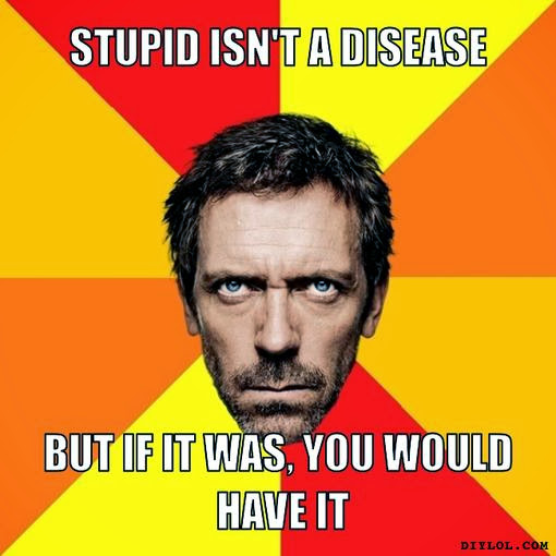 diagnostic-house-meme-generator-stupid-isn-t-a-disease-but-if-it-was-you-would-have-it-2f0be0.jpg