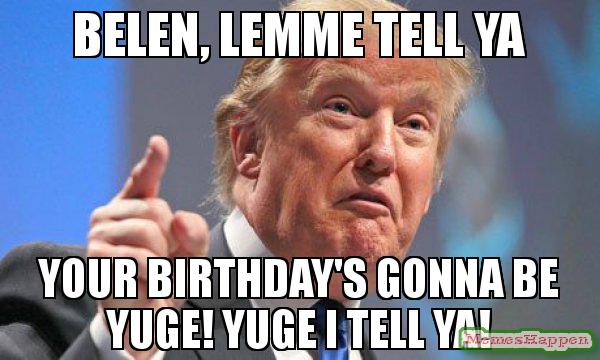 Belen-lemme-tell-ya-Your-birthday39s-gonna-be-yuge-Yuge-I-tell-ya-meme-56629 (1).jpg