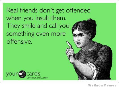 real-friends-dont-get-offended-when-you-insult-them.jpg