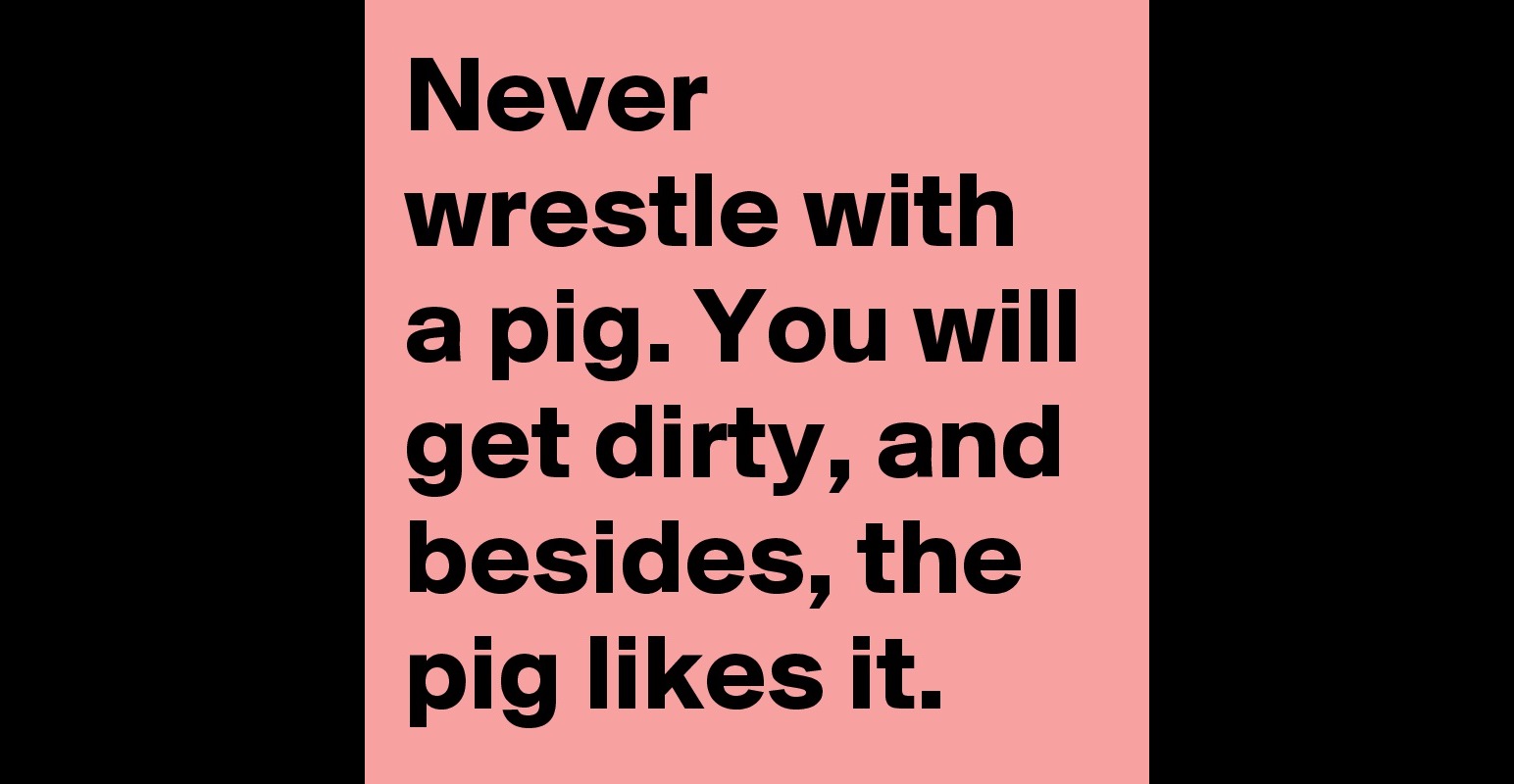 Never-wrestle-with-a-pig-You-will-get-dirty-and-be